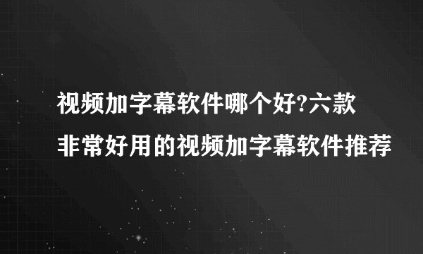 视频加字幕软件哪个好?六款非常好用的视频加字幕软件推荐