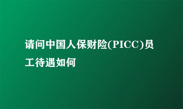 请问中国人保财险(PICC)员工待遇如何
