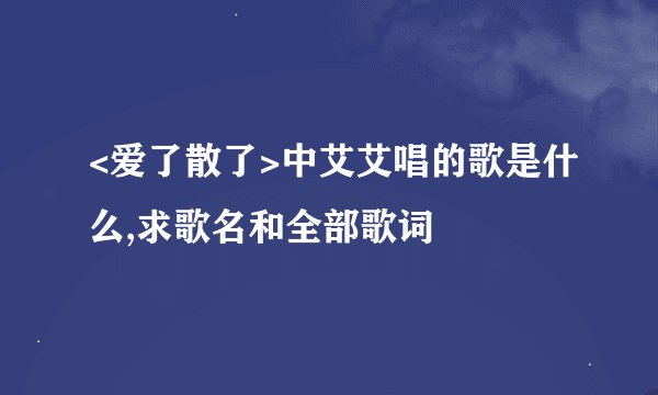 <爱了散了>中艾艾唱的歌是什么,求歌名和全部歌词