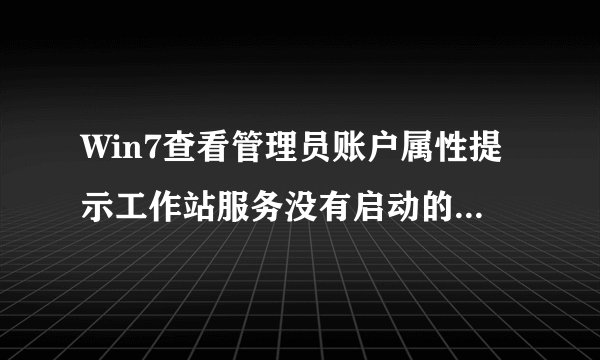 Win7查看管理员账户属性提示工作站服务没有启动的解决方法