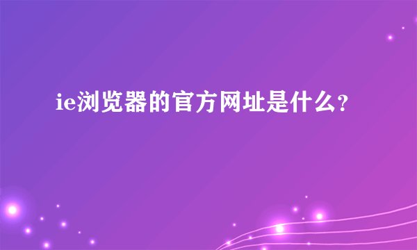 ie浏览器的官方网址是什么？