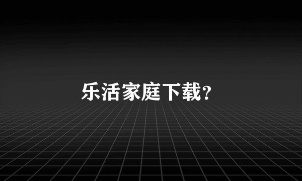 乐活家庭下载？