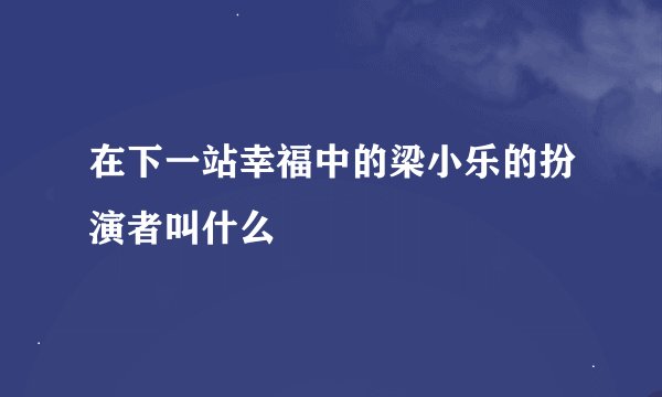 在下一站幸福中的梁小乐的扮演者叫什么
