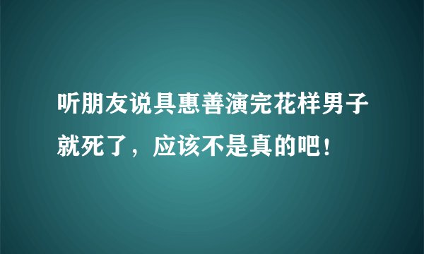 听朋友说具惠善演完花样男子就死了，应该不是真的吧！