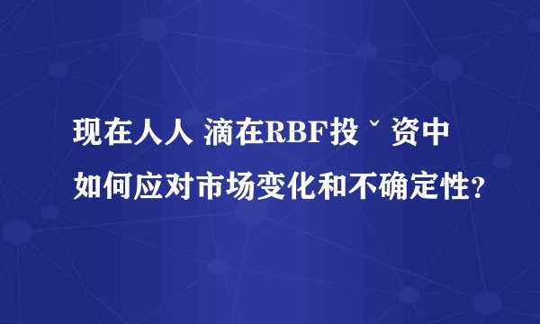 现在人人 滴在RBF投ˇ资中如何应对市场变化和不确定性？