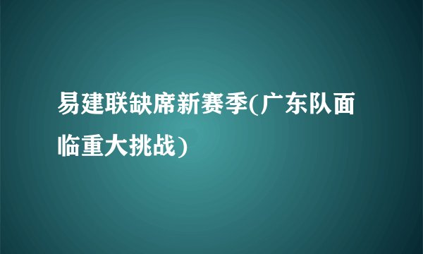 易建联缺席新赛季(广东队面临重大挑战)