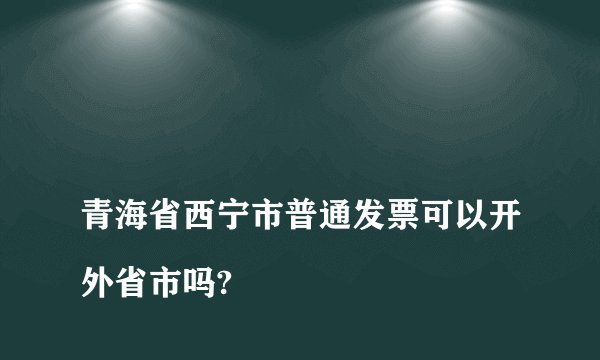 
青海省西宁市普通发票可以开外省市吗?


