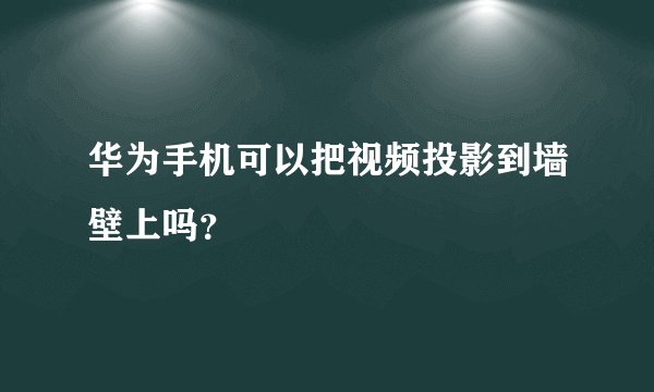 华为手机可以把视频投影到墙壁上吗？