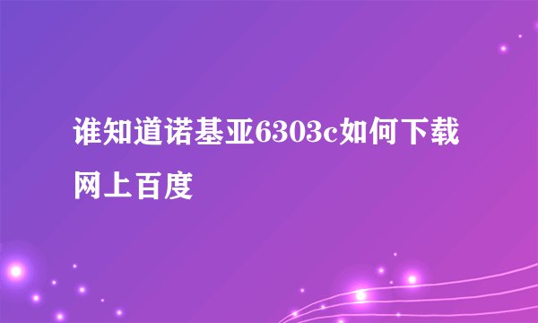 谁知道诺基亚6303c如何下载网上百度