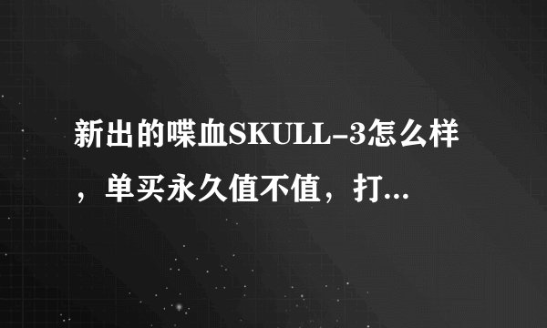 新出的喋血SKULL-3怎么样，单买永久值不值，打大灾变好吗？谢谢了！