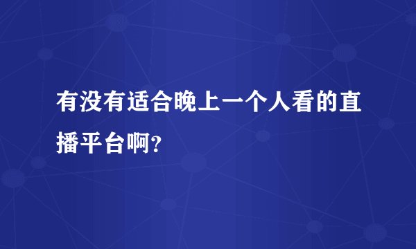 有没有适合晚上一个人看的直播平台啊？