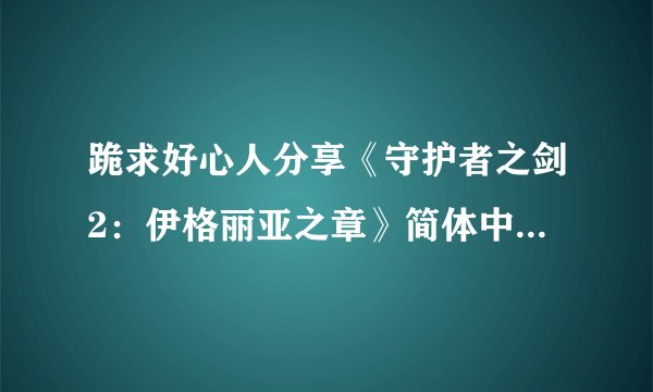 跪求好心人分享《守护者之剑2：伊格丽亚之章》简体中文镜像版游戏免费百度云资源
