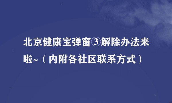 北京健康宝弹窗③解除办法来啦~（内附各社区联系方式）