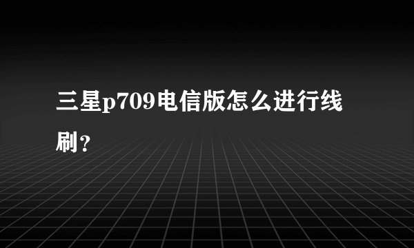 三星p709电信版怎么进行线刷？