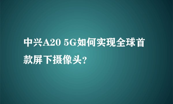 中兴A20 5G如何实现全球首款屏下摄像头？