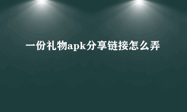 一份礼物apk分享链接怎么弄