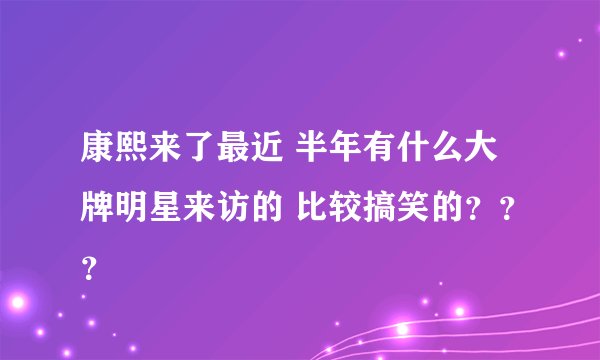 康熙来了最近 半年有什么大牌明星来访的 比较搞笑的？？？