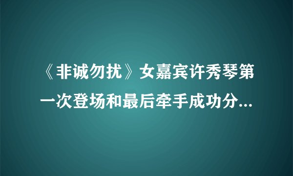 《非诚勿扰》女嘉宾许秀琴第一次登场和最后牵手成功分别是哪一期?