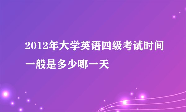 2012年大学英语四级考试时间一般是多少哪一天