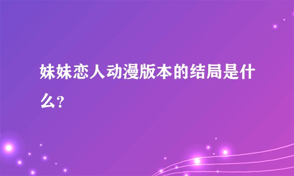 妹妹恋人动漫版本的结局是什么？