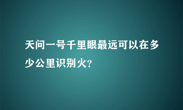 天问一号千里眼最远可以在多少公里识别火？