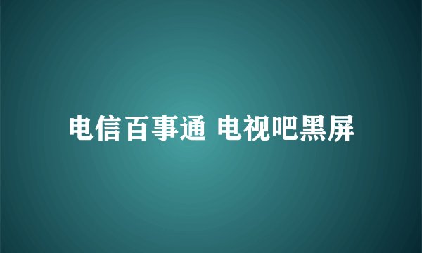 电信百事通 电视吧黑屏