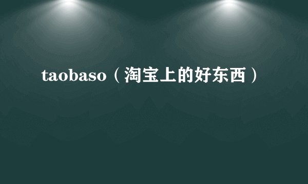 taobaso（淘宝上的好东西）