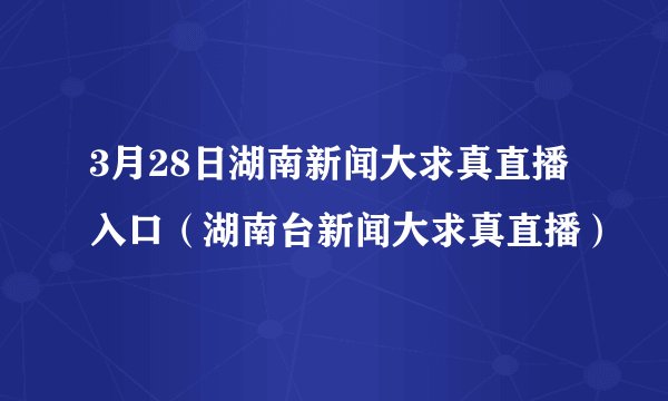 3月28日湖南新闻大求真直播入口（湖南台新闻大求真直播）