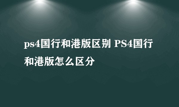 ps4国行和港版区别 PS4国行和港版怎么区分