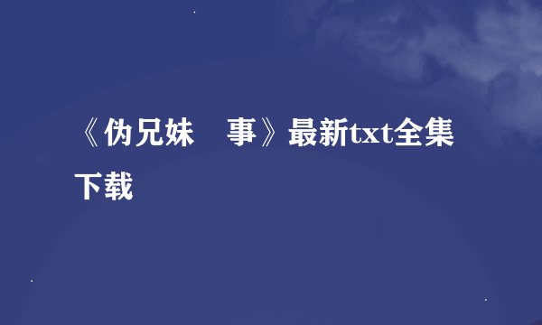 《伪兄妹囧事》最新txt全集下载