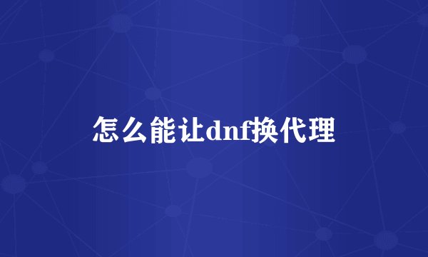 怎么能让dnf换代理