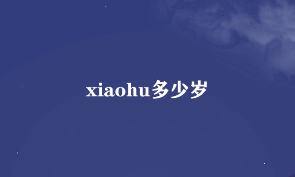 xiaohu多少岁