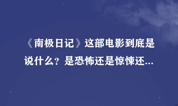 《南极日记》这部电影到底是说什么？是恐怖还是惊悚还是立志？？ 好难看