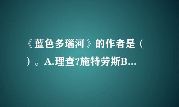 《蓝色多瑙河》的作者是（ ）。A.理查?施特劳斯B.约翰?施特劳斯C.柴科夫斯基