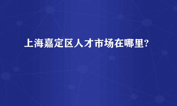 上海嘉定区人才市场在哪里?