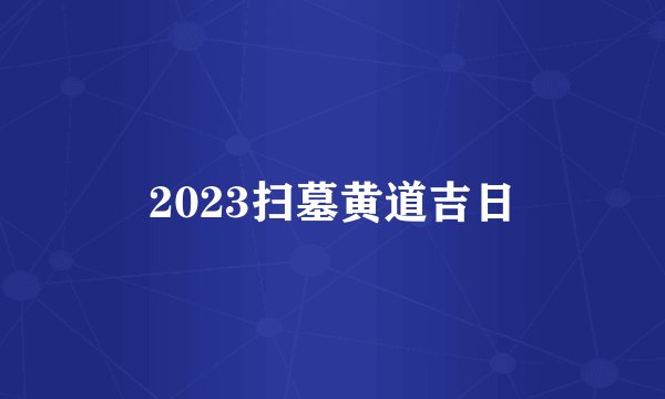 2023扫墓黄道吉日