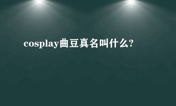 cosplay曲豆真名叫什么?