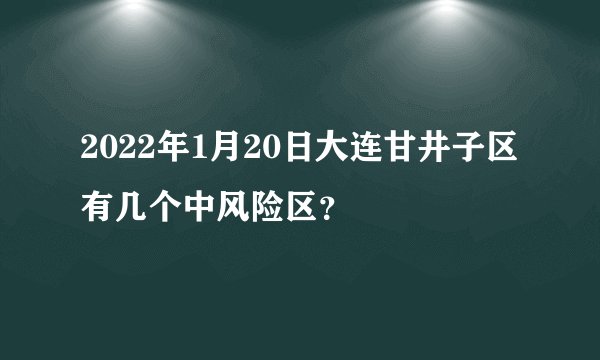 2022年1月20日大连甘井子区有几个中风险区？