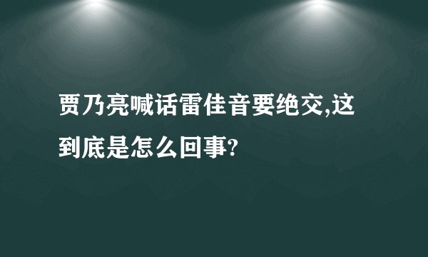 贾乃亮喊话雷佳音要绝交,这到底是怎么回事?