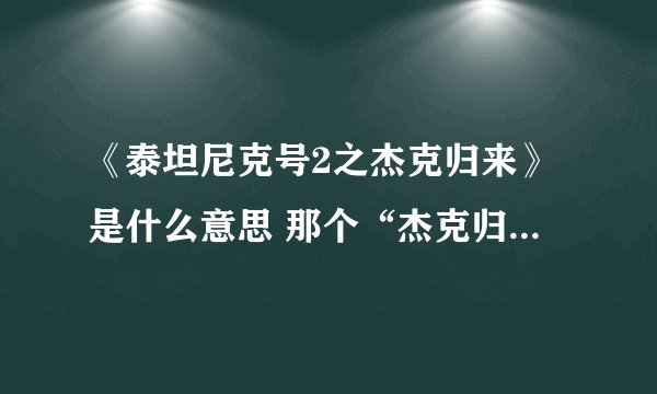 《泰坦尼克号2之杰克归来》是什么意思 那个“杰克归来”是干何的？