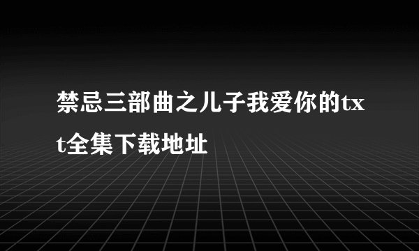 禁忌三部曲之儿子我爱你的txt全集下载地址