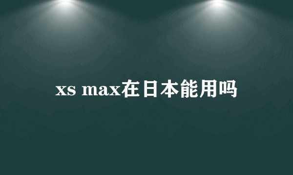 xs max在日本能用吗