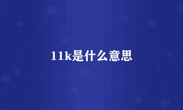 11k是什么意思