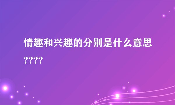 情趣和兴趣的分别是什么意思????