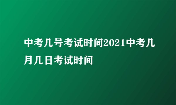 中考几号考试时间2021中考几月几日考试时间