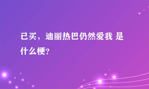 已买，迪丽热巴仍然爱我 是什么梗？