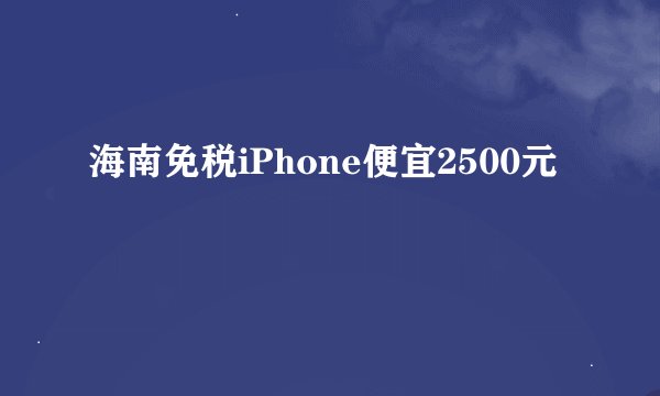 海南免税iPhone便宜2500元
