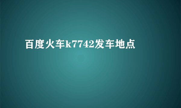 百度火车k7742发车地点