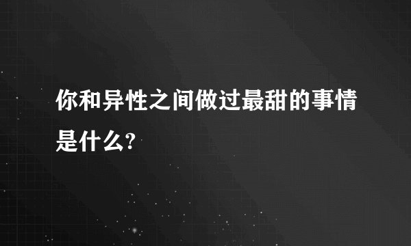 你和异性之间做过最甜的事情是什么?