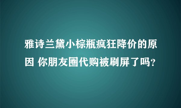 雅诗兰黛小棕瓶疯狂降价的原因 你朋友圈代购被刷屏了吗？